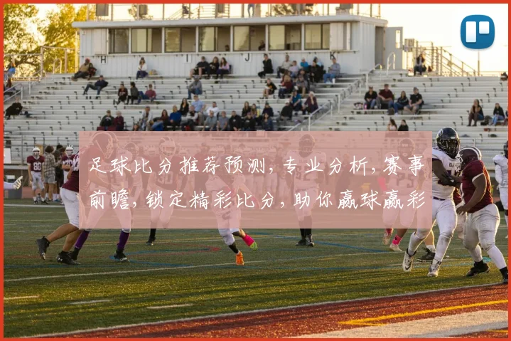 足球比分推荐预测,专业分析,赛事前瞻,锁定精彩比分,助你赢球赢彩,一击即中,稳中求胜