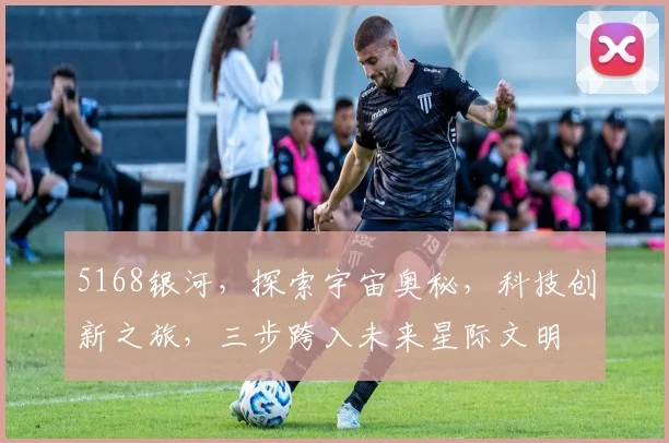 5168银河，探索宇宙奥秘，科技创新之旅，三步跨入未来星际文明