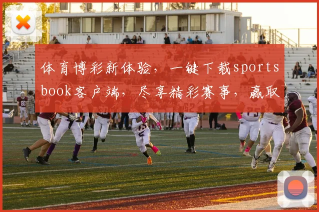 体育博彩新体验，一键下载sportsbook客户端，尽享精彩赛事，赢取丰厚回报，三重惊喜等你来