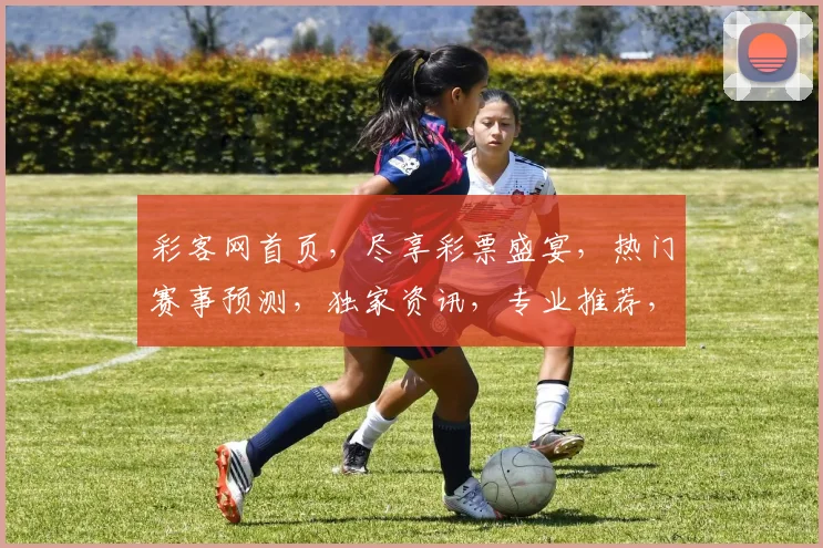 彩客网首页，尽享彩票盛宴，热门赛事预测，独家资讯，专业推荐，三重惊喜，不容错过