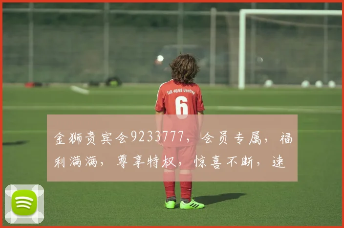 金狮贵宾会9233777，会员专属，福利满满，尊享特权，惊喜不断，速来体验