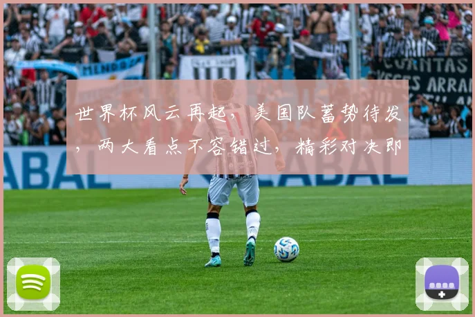 世界杯风云再起，美国队蓄势待发，两大看点不容错过，精彩对决即将上演