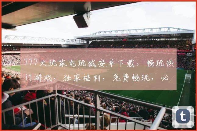 777大玩家电玩城安卓下载，畅玩热门游戏，独家福利，免费畅玩，必下体验