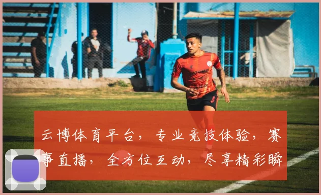 云博体育平台，专业竞技体验，赛事直播，全方位互动，尽享精彩瞬间，不容错过