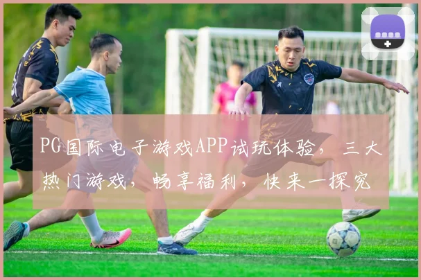 PG国际电子游戏APP试玩体验，三大热门游戏，畅享福利，快来一探究竟，赢大奖