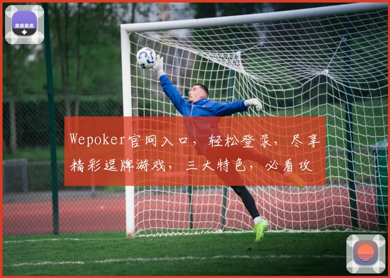 Wepoker官网入口，轻松登录，尽享精彩逗牌游戏，三大特色，必看攻略，一网打尽