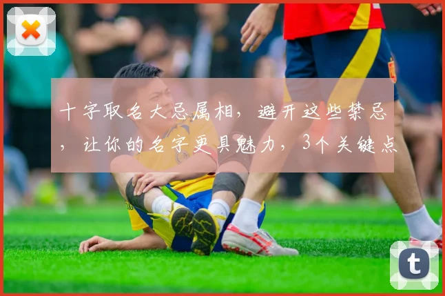 十字取名大忌属相，避开这些禁忌，让你的名字更具魅力，3个关键点