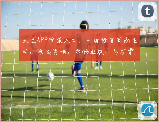 米兰APP登录入口，一键畅享时尚生活，潮流资讯，购物狂欢，尽在掌握，三步轻松登录