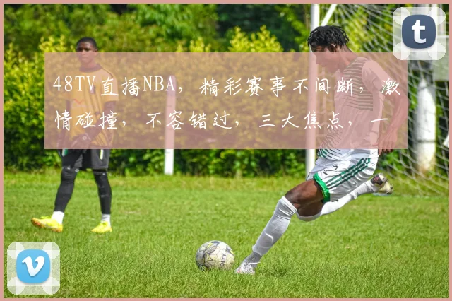 48TV直播NBA，精彩赛事不间断，激情碰撞，不容错过，三大焦点，一网打尽