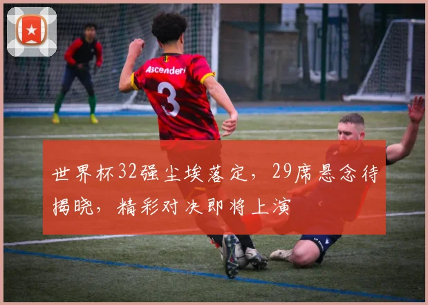 世界杯32强尘埃落定，29席悬念待揭晓，精彩对决即将上演