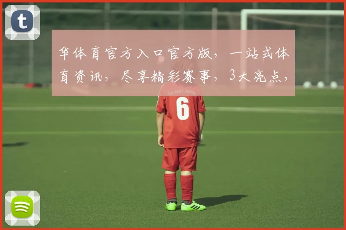 华体育官方入口官方版，一站式体育资讯，尽享精彩赛事，3大亮点，不容错过，必看