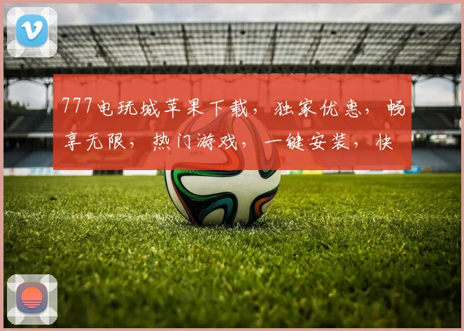 777电玩城苹果下载，独家优惠，畅享无限，热门游戏，一键安装，快来体验
