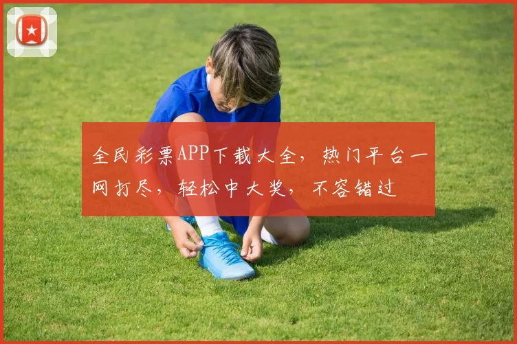 全民彩票APP下载大全，热门平台一网打尽，轻松中大奖，不容错过